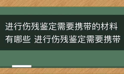 进行伤残鉴定需要携带的材料有哪些 进行伤残鉴定需要携带的材料有哪些呢