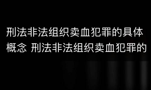 刑法非法组织卖血犯罪的具体概念 刑法非法组织卖血犯罪的具体概念是指