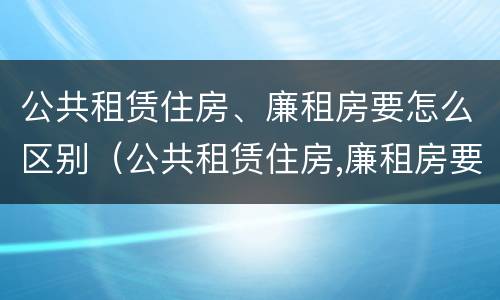 公共租赁住房、廉租房要怎么区别（公共租赁住房,廉租房要怎么区别呢）