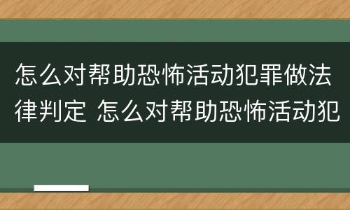 怎么对帮助恐怖活动犯罪做法律判定 怎么对帮助恐怖活动犯罪做法律判定的人