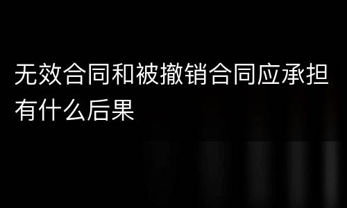 无效合同和被撤销合同应承担有什么后果