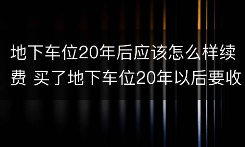 地下车位20年后应该怎么样续费 买了地下车位20年以后要收回去吗