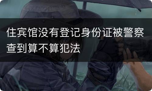 住宾馆没有登记身份证被警察查到算不算犯法
