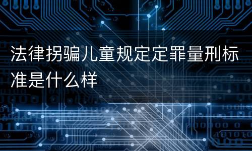 法律拐骗儿童规定定罪量刑标准是什么样