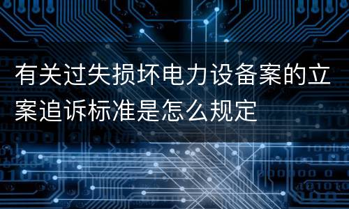 有关过失损坏电力设备案的立案追诉标准是怎么规定