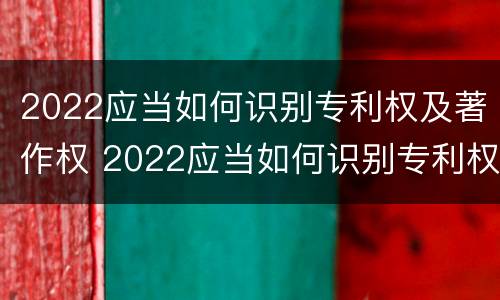 2022应当如何识别专利权及著作权 2022应当如何识别专利权及著作权人