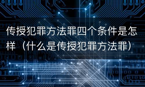 传授犯罪方法罪四个条件是怎样（什么是传授犯罪方法罪）