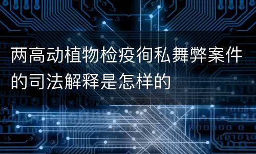 两高动植物检疫徇私舞弊案件的司法解释是怎样的