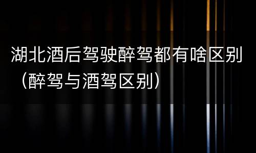 湖北酒后驾驶醉驾都有啥区别（醉驾与酒驾区别）