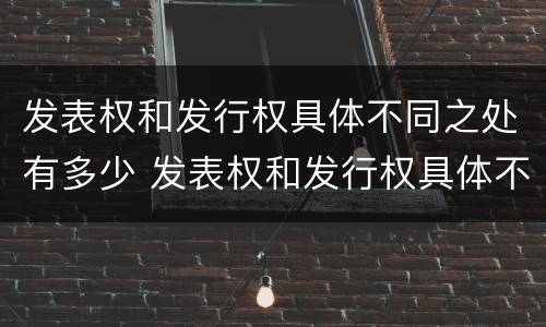 发表权和发行权具体不同之处有多少 发表权和发行权具体不同之处有多少个
