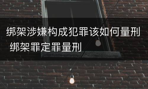绑架涉嫌构成犯罪该如何量刑 绑架罪定罪量刑