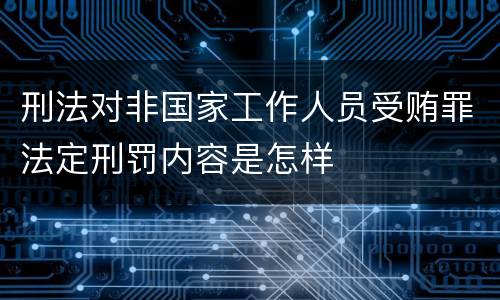 刑法对非国家工作人员受贿罪法定刑罚内容是怎样
