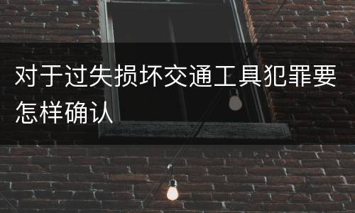 对于过失损坏交通工具犯罪要怎样确认