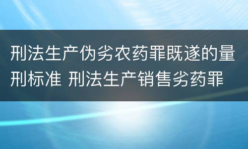 刑法生产伪劣农药罪既遂的量刑标准 刑法生产销售劣药罪