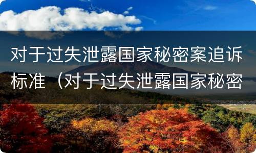 对于过失泄露国家秘密案追诉标准（对于过失泄露国家秘密案追诉标准是）