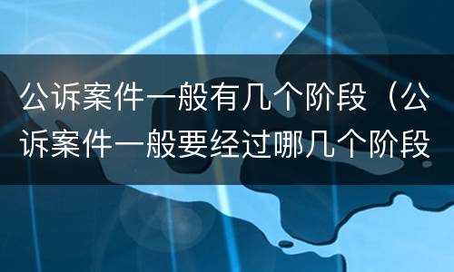 公诉案件一般有几个阶段（公诉案件一般要经过哪几个阶段）