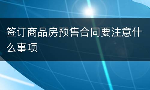 签订商品房预售合同要注意什么事项