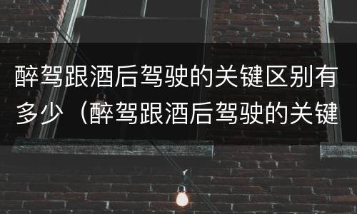 醉驾跟酒后驾驶的关键区别有多少（醉驾跟酒后驾驶的关键区别有多少个）