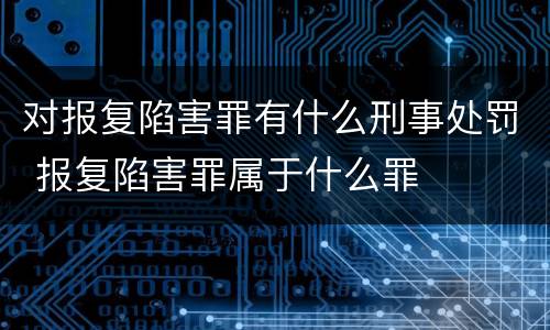 对报复陷害罪有什么刑事处罚 报复陷害罪属于什么罪