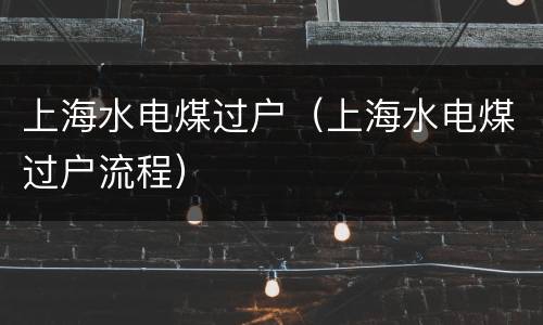 上海水电煤过户（上海水电煤过户流程）