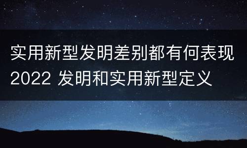 实用新型发明差别都有何表现2022 发明和实用新型定义