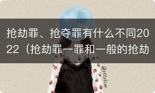 抢劫罪、抢夺罪有什么不同2022（抢劫罪一罪和一般的抢劫罪）