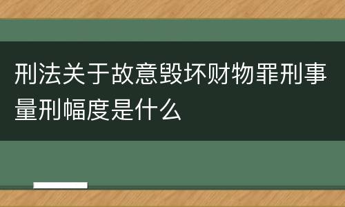 刑法关于故意毁坏财物罪刑事量刑幅度是什么