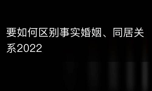 要如何区别事实婚姻、同居关系2022