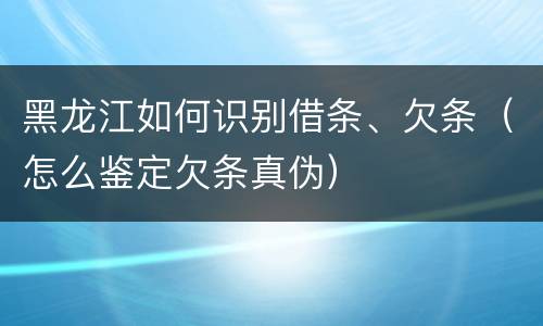 黑龙江如何识别借条、欠条（怎么鉴定欠条真伪）