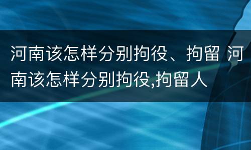河南该怎样分别拘役、拘留 河南该怎样分别拘役,拘留人