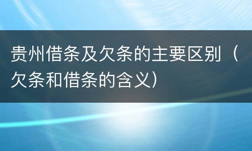 贵州借条及欠条的主要区别（欠条和借条的含义）