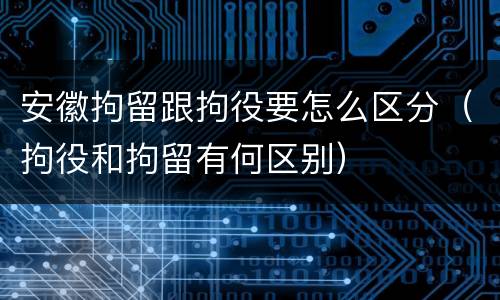 安徽拘留跟拘役要怎么区分（拘役和拘留有何区别）
