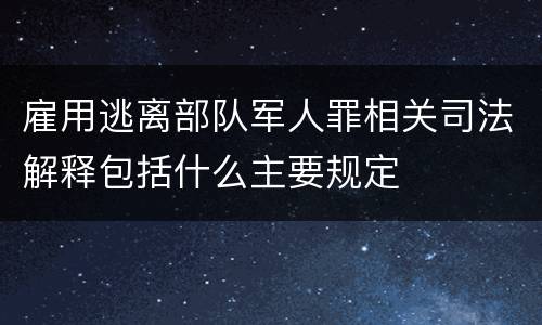 雇用逃离部队军人罪相关司法解释包括什么主要规定