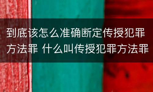 到底该怎么准确断定传授犯罪方法罪 什么叫传授犯罪方法罪
