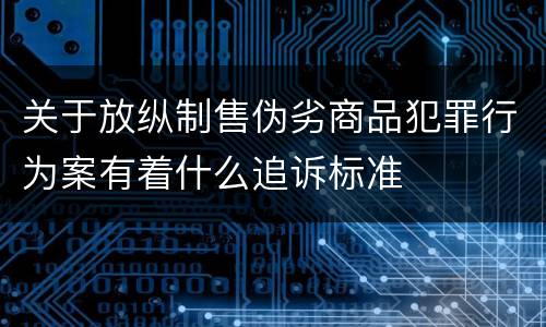 关于放纵制售伪劣商品犯罪行为案有着什么追诉标准