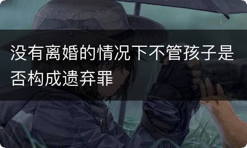 没有离婚的情况下不管孩子是否构成遗弃罪