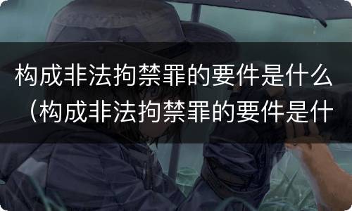 构成非法拘禁罪的要件是什么（构成非法拘禁罪的要件是什么意思）