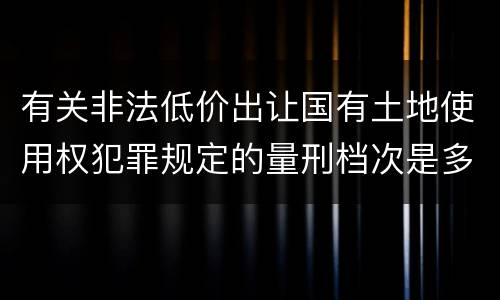 有关非法低价出让国有土地使用权犯罪规定的量刑档次是多少