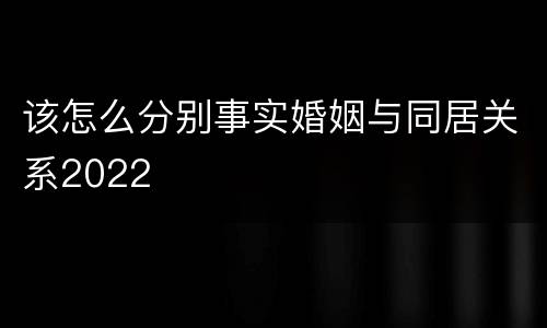 该怎么分别事实婚姻与同居关系2022