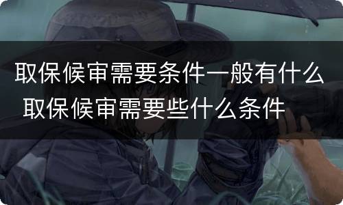 取保候审需要条件一般有什么 取保候审需要些什么条件