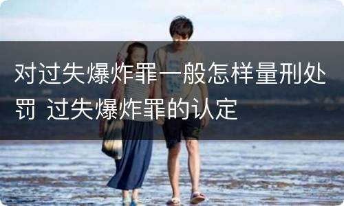 对过失爆炸罪一般怎样量刑处罚 过失爆炸罪的认定