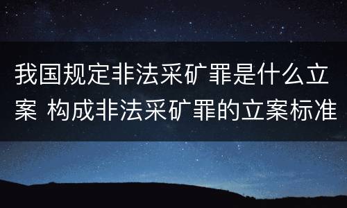 我国规定非法采矿罪是什么立案 构成非法采矿罪的立案标准