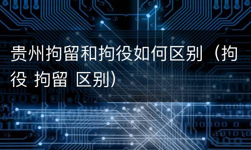 贵州拘留和拘役如何区别（拘役 拘留 区别）