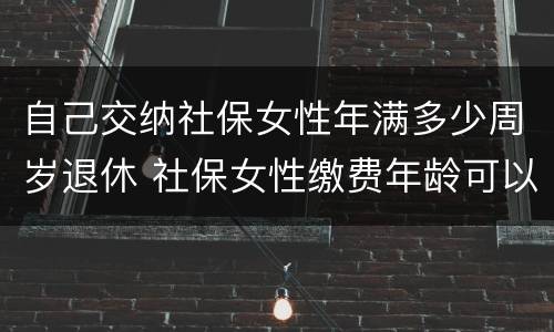 自己交纳社保女性年满多少周岁退休 社保女性缴费年龄可以缴到多少岁