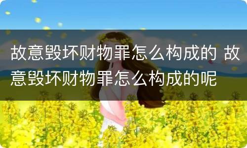 故意毁坏财物罪怎么构成的 故意毁坏财物罪怎么构成的呢