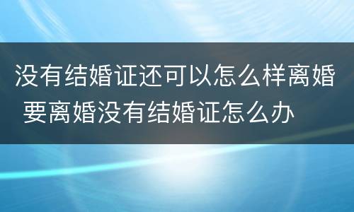 没有结婚证还可以怎么样离婚 要离婚没有结婚证怎么办