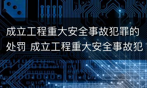 成立工程重大安全事故犯罪的处罚 成立工程重大安全事故犯罪的处罚办法