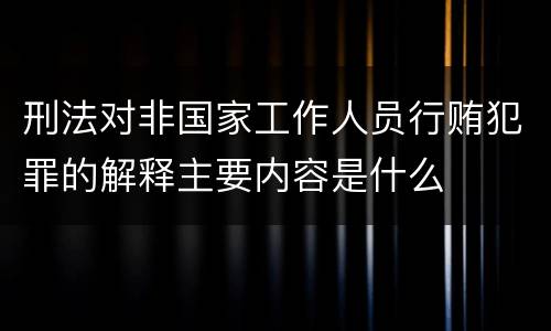刑法对非国家工作人员行贿犯罪的解释主要内容是什么