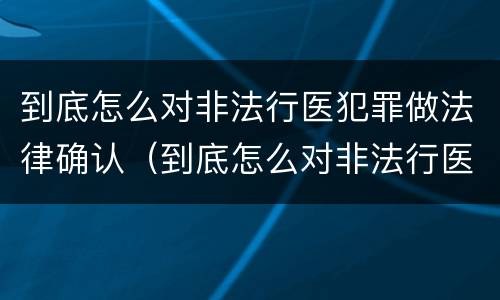 到底怎么对非法行医犯罪做法律确认（到底怎么对非法行医犯罪做法律确认责任）