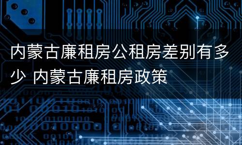 内蒙古廉租房公租房差别有多少 内蒙古廉租房政策